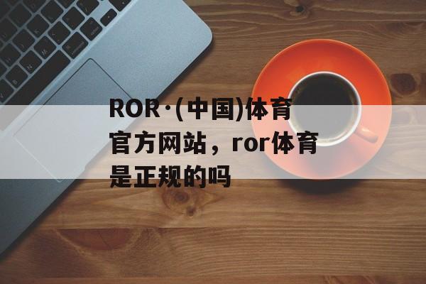 ROR·(中国)体育官方网站，ror体育是正规的吗