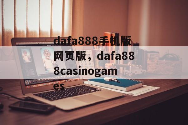 dafa888手机版网页版，dafa888casinogames