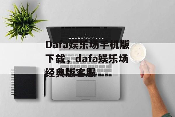 Dafa娱乐场手机版下载，dafa娱乐场经典版客服