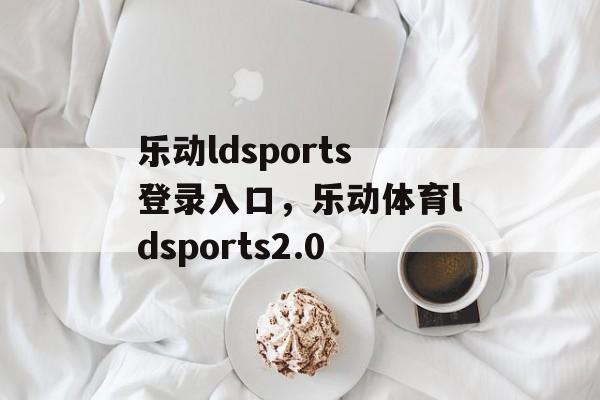 乐动ldsports登录入口，乐动体育ldsports2.0