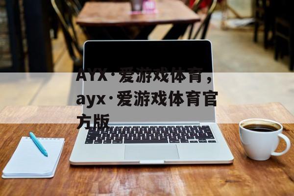 AYX·爱游戏体育，ayx·爱游戏体育官方版