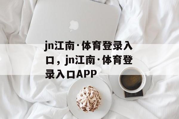 jn江南·体育登录入口，jn江南·体育登录入口APP