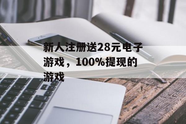 新人注册送28元电子游戏，100%提现的游戏